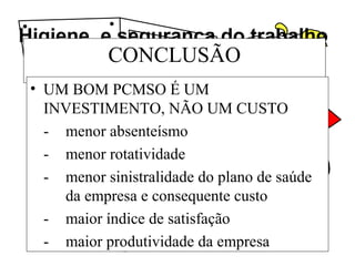 Higiene e segurança do trabalho
CONCLUSÃO
• UM BOM PCMSO É UM
INVESTIMENTO, NÃO UM CUSTO
- menor absenteísmo
- menor rotatividade
- menor sinistralidade do plano de saúde
da empresa e consequente custo
- maior índice de satisfação
- maior produtividade da empresa
 