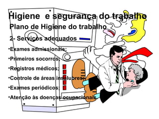 Higiene e segurança do trabalho
2- Serviços adequados
•Exames admissionais;
•Primeiros socorros;
•Registros médicos;
•Controle de áreas insalubres;
•Exames periódicos;
•Atenção às doenças ocupacionais.
Plano de Higiene do trabalho
 