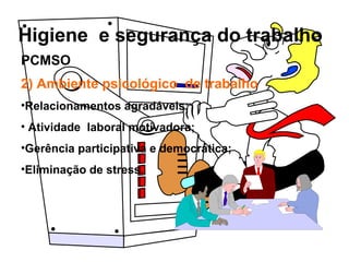 Higiene e segurança do trabalho
2) Ambiente psicológico de trabalho
•Relacionamentos agradáveis;
• Atividade laboral motivadora;
•Gerência participativa e democrática;
•Eliminação de stress.
PCMSO
 