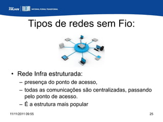 Tipos de redes sem Fio:



• Rede Infra estruturada:
      – presença do ponto de acesso,
      – todas as comunicações são centralizadas, passando
        pelo ponto de acesso.
      – É a estrutura mais popular
11/11/2011 09:55                                        25
 