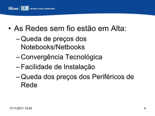 • As Redes sem fio estão em Alta:
    – Queda de preços dos
      Notebooks/Netbooks
    – Convergência Tecnológica
    – Facilidade de Instalação
    – Queda dos preços dos Periféricos de
      Rede


11/11/2011 10:43                            4
 