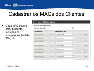 Cadastrar os MACs dos Clientes

• Cada MAC deverá
  estar presente,
  incluindo os
  smarphones, tablets,
  TVs, etc.




  11/11/2011 09:55                    47
 