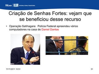 Criação de Senhas Fortes: vejam que
       se beneficiou desse recurso
• Operação Satihagara: Polícia Federal apreendeu vários
  computadores na casa de Daniel Dantas




11/11/2011 10:51                                          51
 
