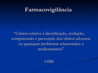 Farmacovigilância  “ Ciência relativa à identificação, avaliação, compreensão e prevenção dos efeitos adversos ou quaisquer problemas relacionados a medicamentos” OMS 