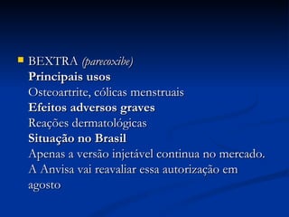 BEXTRA  (parecoxibe)   Principais usos  Osteoartrite, cólicas menstruais  Efeitos adversos graves  Reações dermatológicas  Situação no Brasil  Apenas a versão injetável continua no mercado. A Anvisa vai reavaliar essa autorização em agosto  