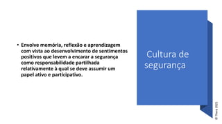 Cultura de
segurança
• Envolve memória, reflexão e aprendizagem
com vista ao desenvolvimento de sentimentos
positivos que levem a encarar a segurança
como responsabilidade partilhada
relativamente à qual se deve assumir um
papel ativo e participativo.
©
Thera
2021
 