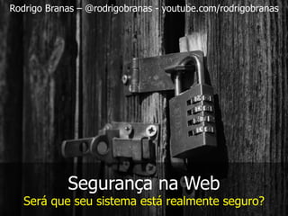 Segurança na Web
Será que seu sistema está realmente seguro?
Rodrigo Branas – @rodrigobranas - youtube.com/rodrigobranas
 