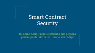 Smart Contract
Security
Ou como dormir a noite sabendo que pessoas
podem perder dinheiro usando seu código
 