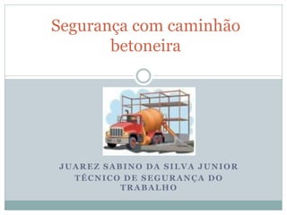 JUAREZ SABINO DA SILVA JUNIOR
TÉCNICO DE SEGURANÇA DO
TRABALHO
Segurança com caminhão
betoneira
 