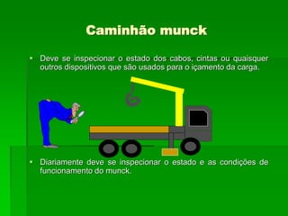 Caminhão munck
 Deve se inspecionar o estado dos cabos, cintas ou quaisquer
outros dispositivos que são usados para o içamento da carga.
 Diariamente deve se inspecionar o estado e as condições de
funcionamento do munck.
 