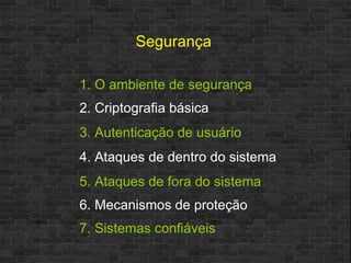 Segurança 1. O ambiente de segurança 2. Criptografia básica  3. Autenticação de usuário  4. Ataques de dentro do sistema  5. Ataques de fora do sistema  6. Mecanismos de proteção  7. Sistemas confiáveis  
