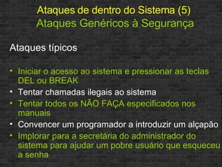 Ataques de dentro do Sistema (5)   Ataques Genéricos à Segurança Ataques típicos Iniciar o acesso ao sistema e pressionar as teclas DEL ou BREAK Tentar chamadas ilegais ao sistema Tentar todos os NÃO FAÇA especificados nos manuais Convencer um programador a introduzir um alçapão  Implorar para a secretária do administrador do sistema para ajudar um pobre usuário que esqueceu a senha 