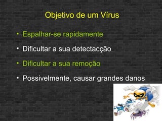 Objetivo de um Vírus Espalhar-se rapidamente Dificultar a sua detectacção Dificultar a sua remoção Possivelmente, causar grandes danos 