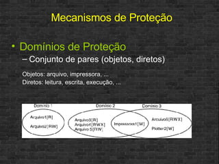 Domínios de Proteção Conjunto de pares (objetos, diretos) Objetos: arquivo, impressora, ... Diretos: leitura, escrita, execução, ... Mecanismos de Proteção 