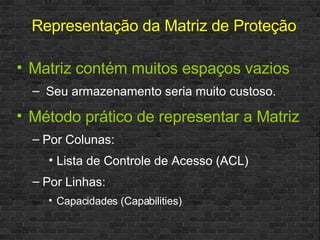 Matriz contém muitos espaços vazios Seu armazenamento seria muito custoso. Método prático de representar a Matriz Por Colunas:  Lista de Controle de Acesso (ACL) Por Linhas: Capacidades (Capabilities) Representação da Matriz de Proteção 