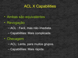 Ambas são equivalentes Revogação ACL : Facil, mas não imediata. Capabilities: Mais complicada. Checagem ACL: Lenta, para muitos grupos. Capabilities: Mais rápida. ACL X Capabilities 