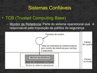 TCB (Trusted Computing Base) Monitor de Referência : Parte do sistema operacional que  é responsável pela imposição da política de segurança  Sistemas Confiáveis 