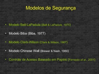 Modelo Bell-LaPadula ( Bell & LaPadula, 1975 ) Modelo Biba (Biba, 1977) Modelo Clark-Wilson ( Clark & Wilson, 1987 ) Modelo Chinese Wall ( Brewer & Nash , 1989 ) Controle de Acesso Baseado em Papéis ( Ferraiolo  et al., 2001 ) Modelos de Segurança 