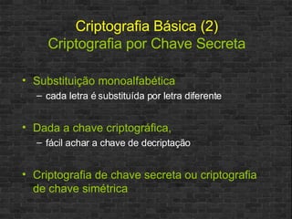 Substituição monoalfabética cada letra é substituída por letra diferente Dada a chave criptográfica, fácil achar a chave de decriptação Criptografia de chave secreta ou criptografia de chave simétrica Criptografia Básica (2) Criptografia por Chave Secreta 