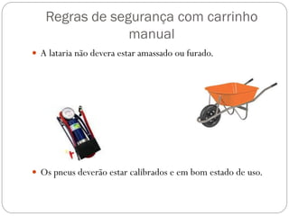 Regras de segurança com carrinho
manual
 A lataria não devera estar amassado ou furado.
 Os pneus deverão estar calibrados e em bom estado de uso.
 