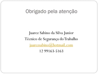 Obrigado pela atenção
Juarez Sabino da Silva Junior
Técnico de Segurança doTrabalho
juarezsabino@hotmail.com
12 99163-5163
 