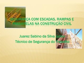 SEGURANÇA COM ESCADAS, RAMPAS E
PASSARELAS NA CONSTRUÇÃO CIVIL
Juarez Sabino da Silva Junior
Técnico de Segurança do Trabalho
 