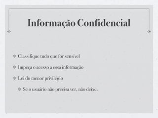 Informação Confidencial


Classifique tudo que for sensível

Impeça o acesso a essa informação

Lei do menor privilégio

  Se o usuário não precisa ver, não deixe.
 