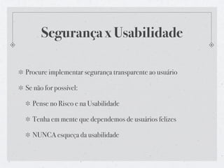 Segurança x Usabilidade

Procure implementar segurança transparente ao usuário

Se não for possível:

  Pense no Risco e na Usabilidade

  Tenha em mente que dependemos de usuários felizes

  NUNCA esqueça da usabilidade
 