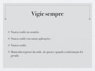 Vigie sempre

Nunca confie no usuário

Nunca confie em outras aplicações

Nunca confie.

Mantenha registro da onde, de quem e quando a informação for
gerada
 