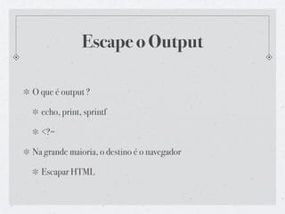 Escape o Output

O que é output ?

  echo, print, sprintf

  <?=

Na grande maioria, o destino é o navegador

  Escapar HTML
 