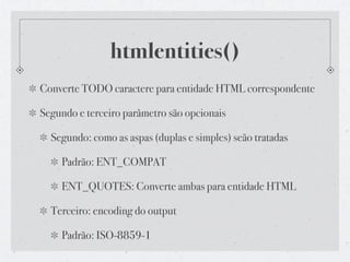 htmlentities()
Converte TODO caractere para entidade HTML correspondente

Segundo e terceiro parâmetro são opcionais

  Segundo: como as aspas (duplas e simples) seão tratadas

    Padrão: ENT_COMPAT

    ENT_QUOTES: Converte ambas para entidade HTML

  Terceiro: encoding do output

    Padrão: ISO-8859-1
 
