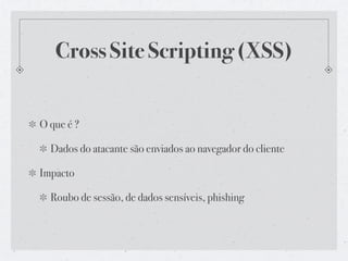 Cross Site Scripting (XSS)


O que é ?

  Dados do atacante são enviados ao navegador do cliente

Impacto

  Roubo de sessão, de dados sensíveis, phishing
 