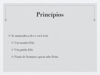 Princípios


Se mantenha a eles e você terá:

  Um usuário feliz

  Um patrão feliz

  Finais de Semana e quem sabe férias
 