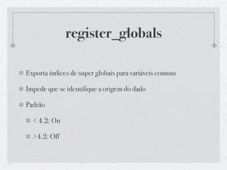 register_globals

Exporta índices de super globais para variáveis comuns

Impede que se identifique a origem do dado

Padrão

  < 4.2: On

  >4.2: Off
 