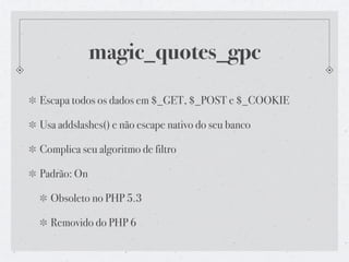 magic_quotes_gpc
Escapa todos os dados em $_GET, $_POST e $_COOKIE

Usa addslashes() e não escape nativo do seu banco

Complica seu algoritmo de filtro

Padrão: On

  Obsoleto no PHP 5.3

  Removido do PHP 6
 