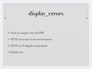 display_errors


Exibe no output erros do PHP

DEVE ser usado no desenvolvimento

DEVE ser desligado na produção

Padrão: On
 