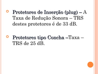  Protetores de Inserção (plug) –
Protetores de Inserção (plug) – A
Taxa de Redução Sonora – TRS
destes protetores é de 33 dB.
 Protetores tipo Concha –
Protetores tipo Concha –Taxa –
TRS de 25 dB.
 