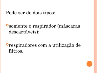 Pode ser de dois tipos:
somente o respirador (máscaras
descartáveis);
respiradores com a utilização de
filtros.
 