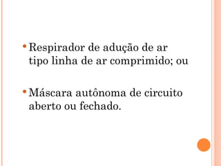 Respirador de adução de ar
tipo linha de ar comprimido; ou
 Máscara autônoma de circuito
aberto ou fechado.
 
