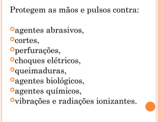 Protegem as mãos e pulsos contra:
agentes abrasivos,
cortes,
perfurações,
choques elétricos,
queimaduras,
agentes biológicos,
agentes químicos,
vibrações e radiações ionizantes.
 