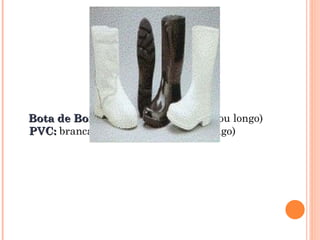 Bota de Borracha:
Bota de Borracha: preta (cano curto ou longo)
PVC:
PVC: branca e preta (cano curto ou longo)
 