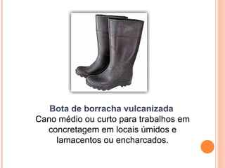 Bota de borracha vulcanizada
Cano médio ou curto para trabalhos em
concretagem em locais úmidos e
lamacentos ou encharcados.
 