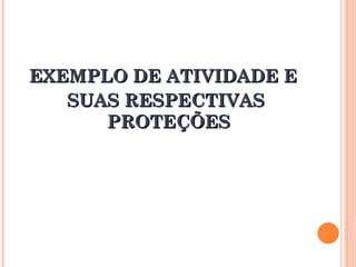 EXEMPLO DE ATIVIDADE E
EXEMPLO DE ATIVIDADE E
SUAS RESPECTIVAS
SUAS RESPECTIVAS
PROTEÇÕES
PROTEÇÕES
 