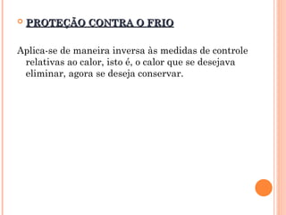  PROTEÇÃO CONTRA O FRIO
PROTEÇÃO CONTRA O FRIO
Aplica-se de maneira inversa às medidas de controle
relativas ao calor, isto é, o calor que se desejava
eliminar, agora se deseja conservar.
 