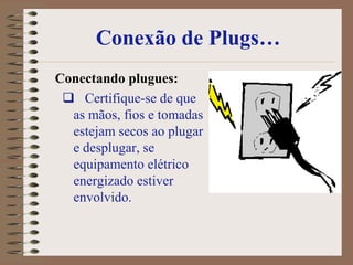 Conexão de Plugs…
Conectando plugues:
  Certifique-se de que
  as mãos, fios e tomadas
  estejam secos ao plugar
  e desplugar, se
  equipamento elétrico
  energizado estiver
  envolvido.
 
