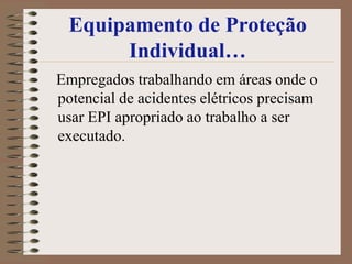 Equipamento de Proteção
      Individual…
Empregados trabalhando em áreas onde o
potencial de acidentes elétricos precisam
usar EPI apropriado ao trabalho a ser
executado.
 