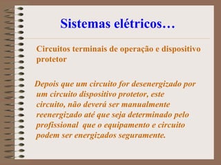 Sistemas elétricos…
Circuitos terminais de operação e dispositivo
protetor

Depois que um circuito for desenergizado por
um circuito dispositivo protetor, este
circuito, não deverá ser manualmente
reenergizado até que seja determinado pelo
profissional que o equipamento e circuito
podem ser energizados seguramente.
 