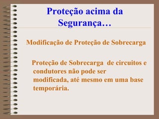 Proteção acima da
        Segurança…
Modificação de Proteção de Sobrecarga

 Proteção de Sobrecarga de circuitos e
 condutores não pode ser
 modificada, até mesmo em uma base
 temporária.
 