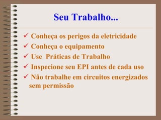 Seu Trabalho...
    Conheça os perigos da eletricidade
    Conheça o equipamento
    Use Práticas de Trabalho
    Inspecione seu EPI antes de cada uso
    Não trabalhe em circuitos energizados
    sem permissão
 
