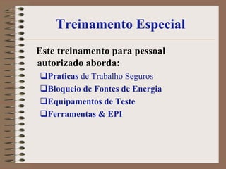 Treinamento Especial
Este treinamento para pessoal
autorizado aborda:
Praticas de Trabalho Seguros
Bloqueio de Fontes de Energia
Equipamentos de Teste
Ferramentas & EPI
 